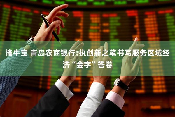 擒牛宝 青岛农商银行:执创新之笔书写服务区域经济“金字”答卷