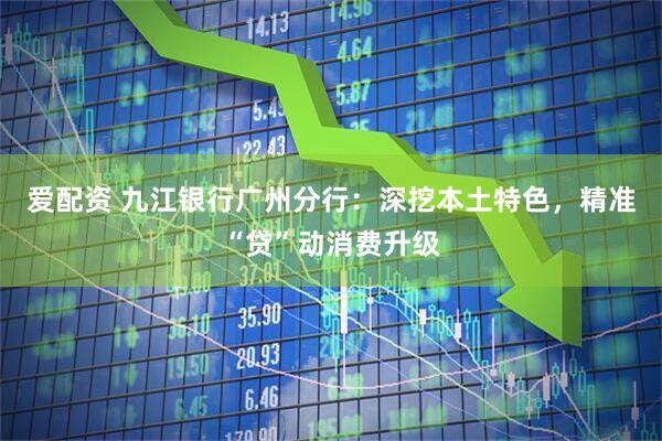 爱配资 九江银行广州分行：深挖本土特色，精准“贷”动消费升级