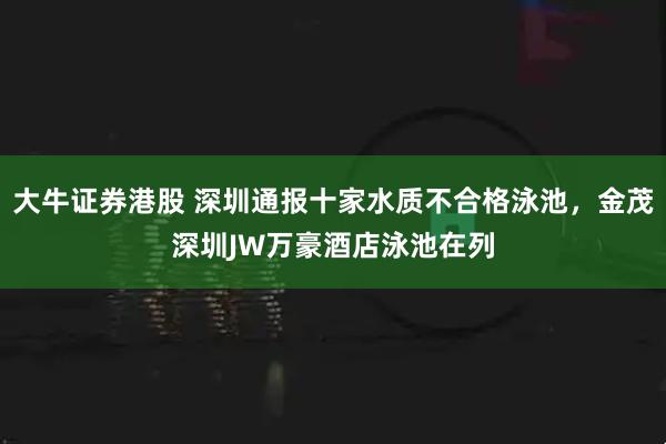 大牛证券港股 深圳通报十家水质不合格泳池，金茂深圳JW万豪酒店泳池在列