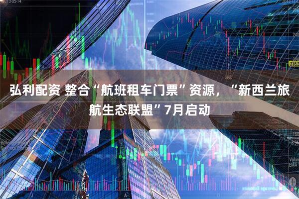 弘利配资 整合“航班租车门票”资源，“新西兰旅航生态联盟”7月启动