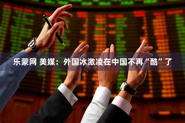 乐蒙网 美媒：外国冰激凌在中国不再“酷”了