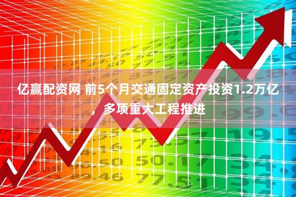亿赢配资网 前5个月交通固定资产投资1.2万亿，多项重大工程推进