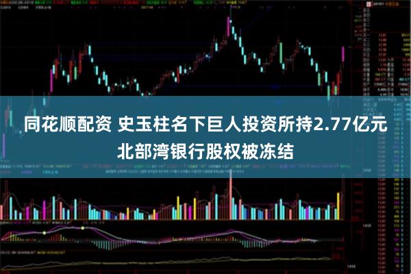 同花顺配资 史玉柱名下巨人投资所持2.77亿元北部湾银行股权被冻结