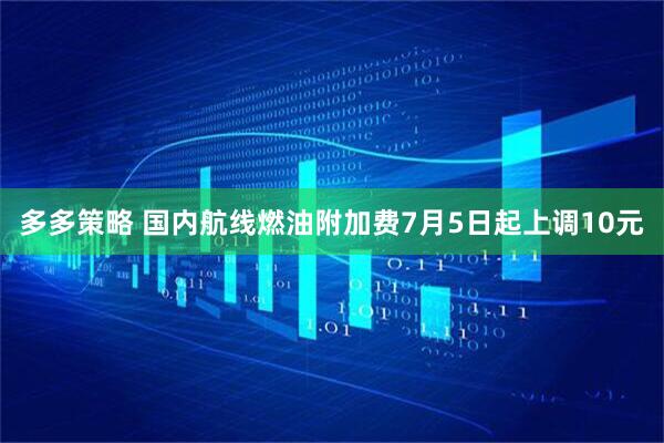 多多策略 国内航线燃油附加费7月5日起上调10元