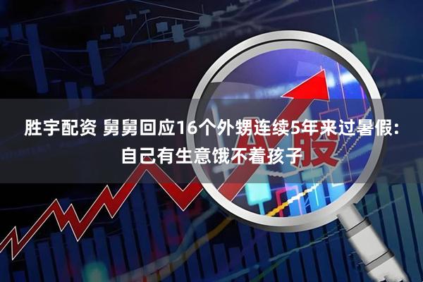 胜宇配资 舅舅回应16个外甥连续5年来过暑假:自己有生意饿不着孩子
