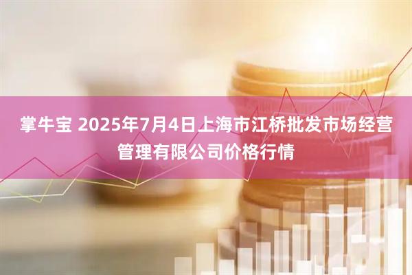 掌牛宝 2025年7月4日上海市江桥批发市场经营管理有限公司价格行情