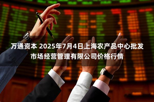 万通资本 2025年7月4日上海农产品中心批发市场经营管理有限公司价格行情