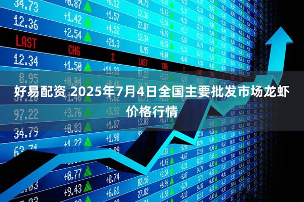好易配资 2025年7月4日全国主要批发市场龙虾价格行情