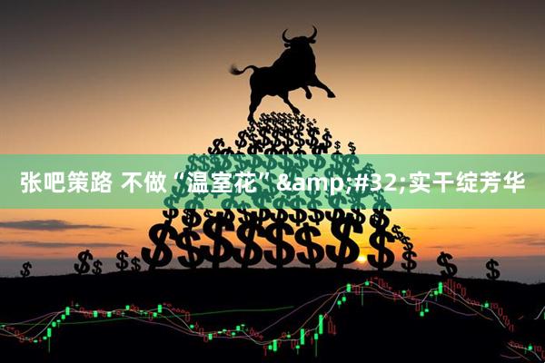 张吧策路 不做“温室花”&#32;实干绽芳华