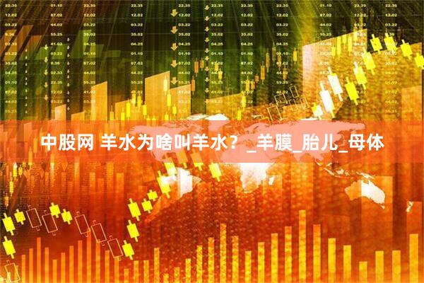 中股网 羊水为啥叫羊水？_羊膜_胎儿_母体