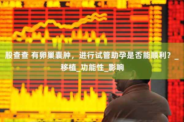 股查查 有卵巢囊肿，进行试管助孕是否能顺利？_移植_功能性_影响