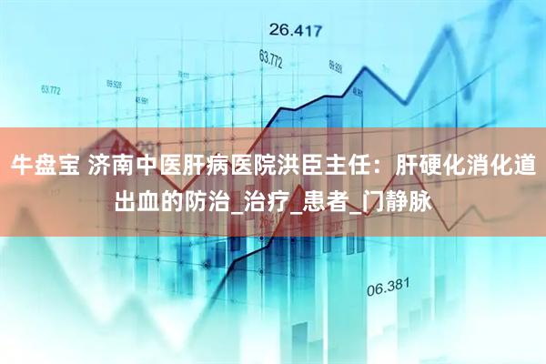 牛盘宝 济南中医肝病医院洪臣主任：肝硬化消化道出血的防治_治疗_患者_门静脉