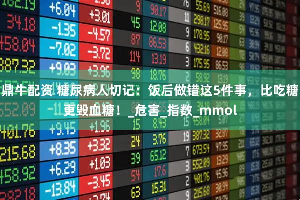 鼎牛配资 糖尿病人切记：饭后做错这5件事，比吃糖更毁血糖！_危害_指数_mmol