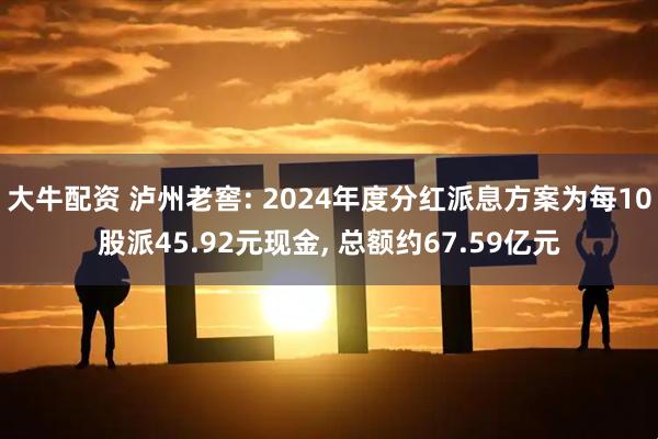 大牛配资 泸州老窖: 2024年度分红派息方案为每10股派45.92元现金, 总额约67.59亿元