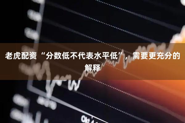 老虎配资 “分数低不代表水平低”，需要更充分的解释