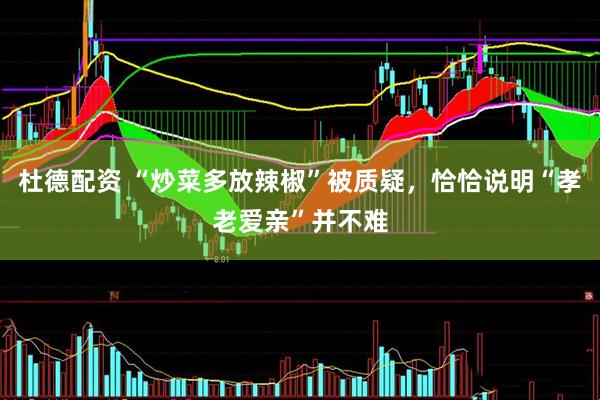 杜德配资 “炒菜多放辣椒”被质疑，恰恰说明“孝老爱亲”并不难