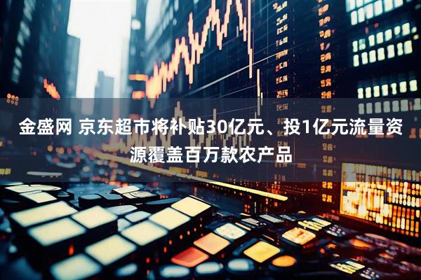 金盛网 京东超市将补贴30亿元、投1亿元流量资源覆盖百万款农产品