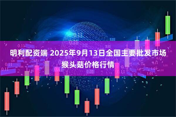 明利配资端 2025年9月13日全国主要批发市场猴头菇价格行情