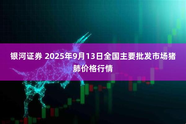 银河证券 2025年9月13日全国主要批发市场猪肺价格行情