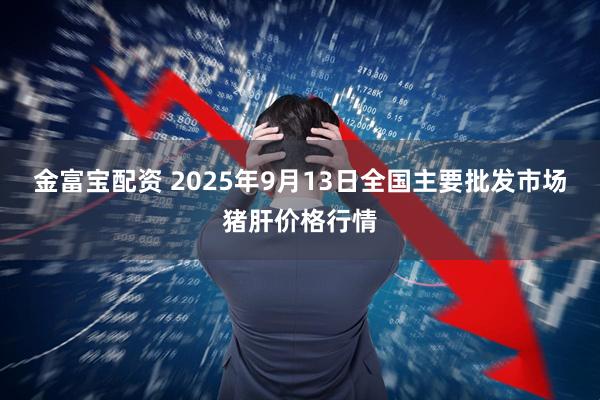 金富宝配资 2025年9月13日全国主要批发市场猪肝价格行情