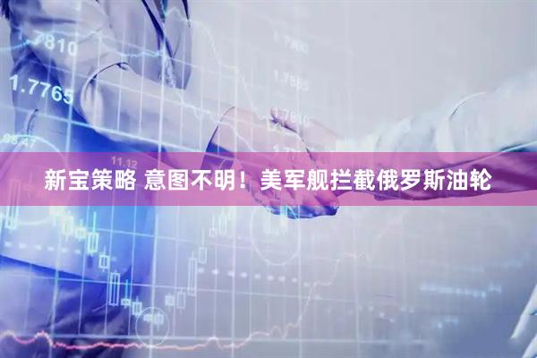 新宝策略 意图不明!美军舰拦截俄罗斯油轮